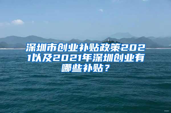 深圳市创业补贴政策2021以及2021年深圳创业有哪些补贴？