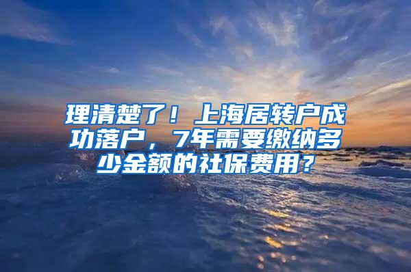 理清楚了！上海居转户成功落户，7年需要缴纳多少金额的社保费用？