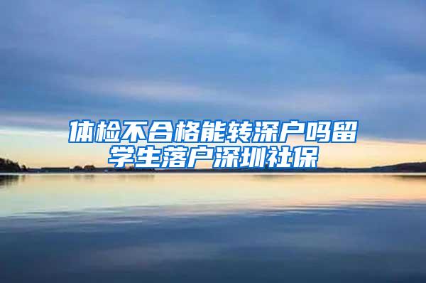 体检不合格能转深户吗留学生落户深圳社保