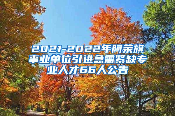 2021-2022年阿荣旗事业单位引进急需紧缺专业人才66人公告