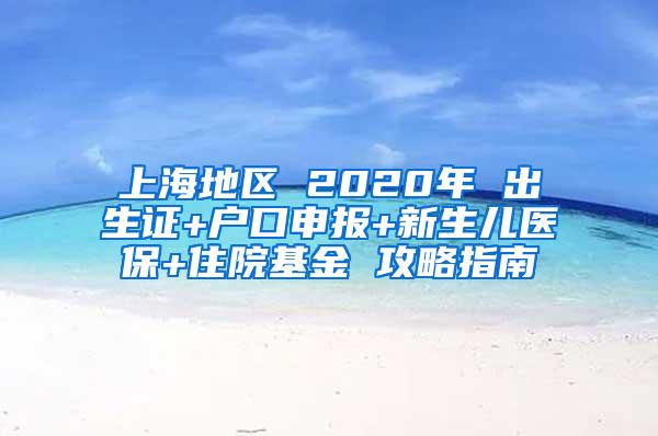 上海地区 2020年 出生证+户口申报+新生儿医保+住院基金 攻略指南