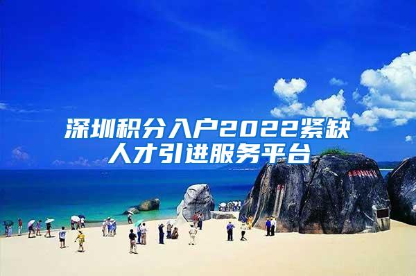 深圳积分入户2022紧缺人才引进服务平台