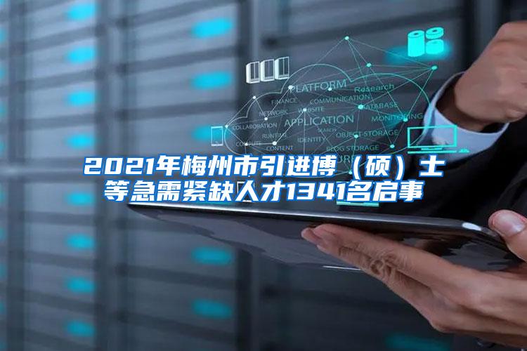 2021年梅州市引进博（硕）士等急需紧缺人才1341名启事