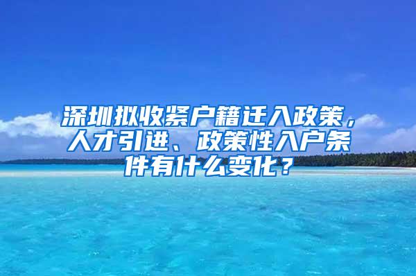 深圳拟收紧户籍迁入政策，人才引进、政策性入户条件有什么变化？