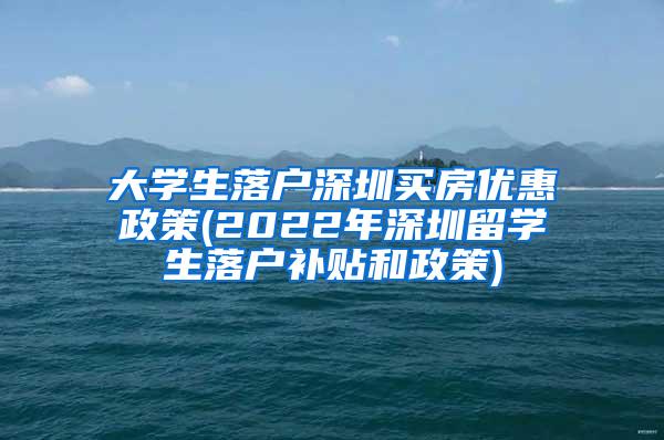 大学生落户深圳买房优惠政策(2022年深圳留学生落户补贴和政策)