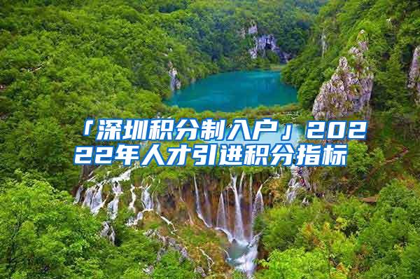 「深圳积分制入户」20222年人才引进积分指标