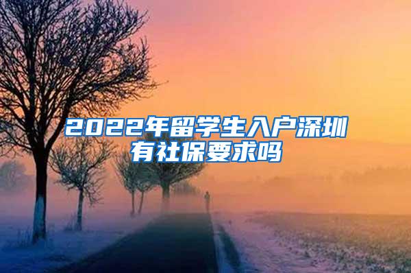 2022年留学生入户深圳有社保要求吗