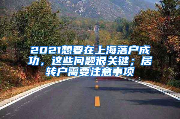 2021想要在上海落户成功，这些问题很关键；居转户需要注意事项