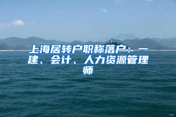 上海居转户职称落户：一建、会计、人力资源管理师