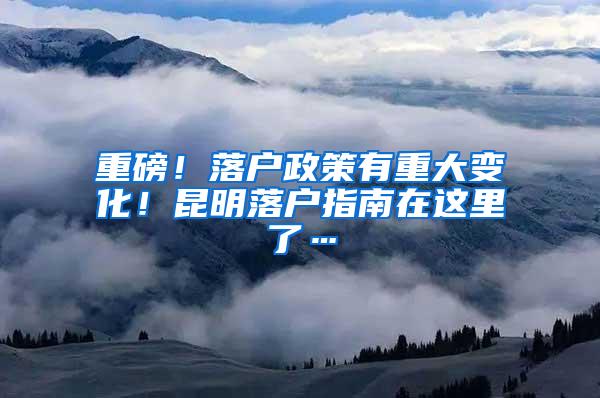 重磅！落户政策有重大变化！昆明落户指南在这里了…