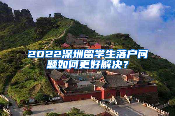2022深圳留学生落户问题如何更好解决？