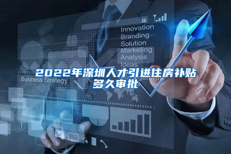 2022年深圳人才引进住房补贴多久审批