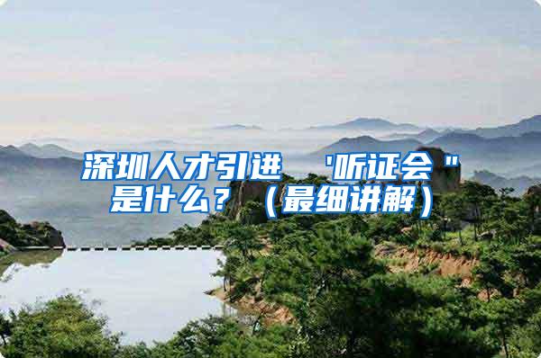深圳人才引进  '听证会＂是什么？（最细讲解）