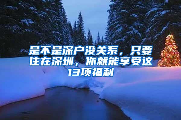 是不是深户没关系，只要住在深圳，你就能享受这13项福利