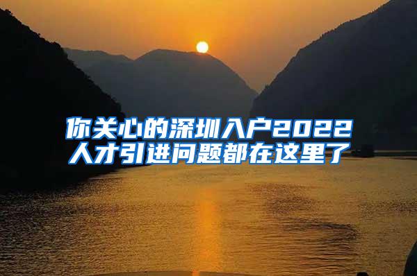 你关心的深圳入户2022人才引进问题都在这里了