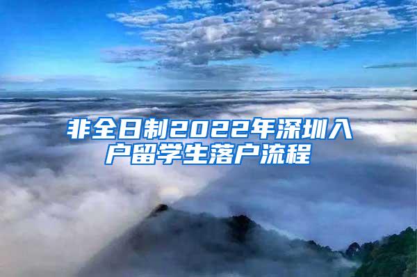 非全日制2022年深圳入户留学生落户流程