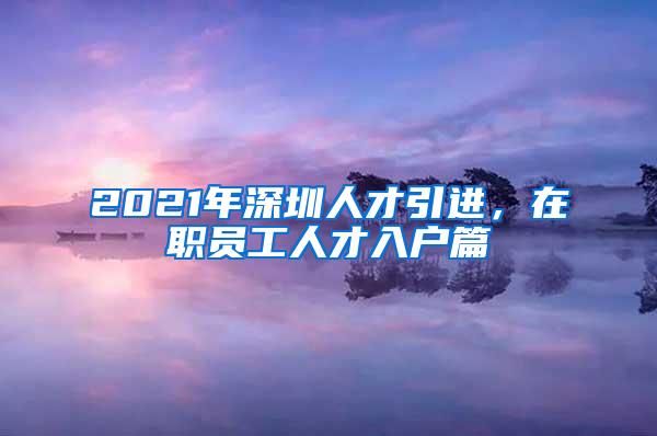 2021年深圳人才引进，在职员工人才入户篇