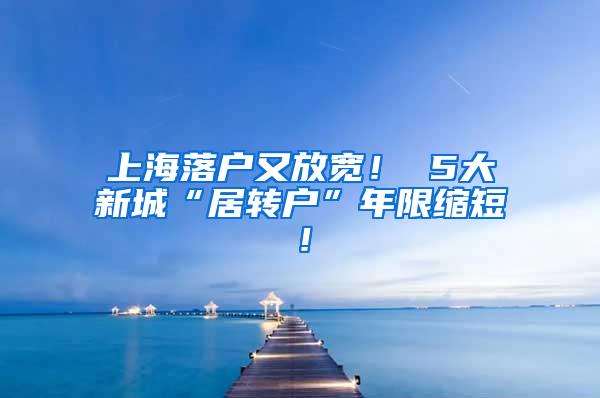 上海落户又放宽！ 5大新城“居转户”年限缩短！