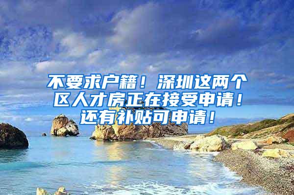 不要求户籍！深圳这两个区人才房正在接受申请！还有补贴可申请！