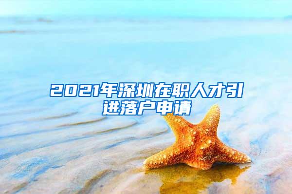 2021年深圳在职人才引进落户申请