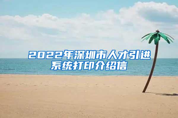 2022年深圳市人才引进系统打印介绍信