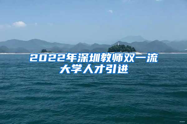 2022年深圳教师双一流大学人才引进