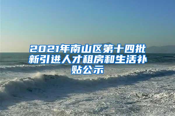 2021年南山区第十四批新引进人才租房和生活补贴公示