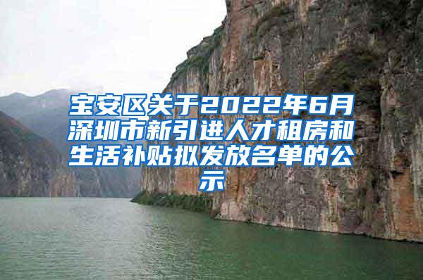 宝安区关于2022年6月深圳市新引进人才租房和生活补贴拟发放名单的公示