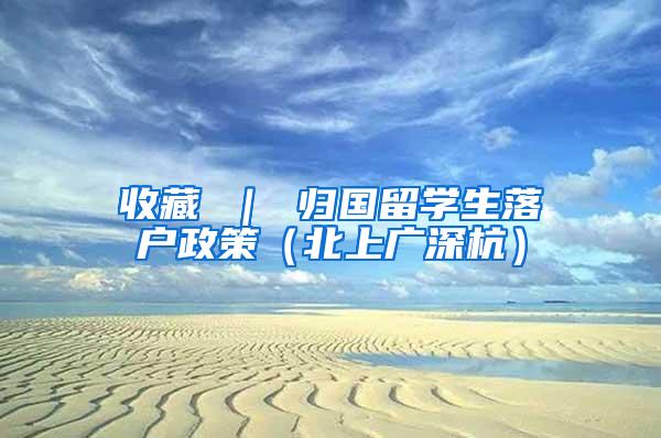 收藏 ｜ 归国留学生落户政策（北上广深杭）