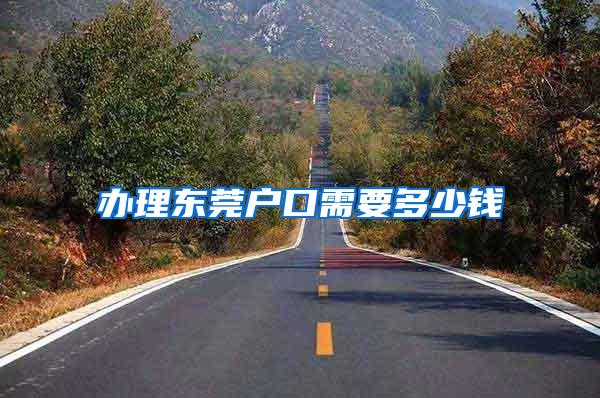 办理东莞户口需要多少钱
