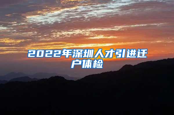 2022年深圳人才引进迁户体检