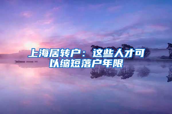 上海居转户：这些人才可以缩短落户年限