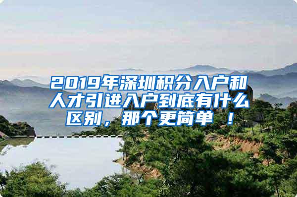 2019年深圳积分入户和人才引进入户到底有什么区别，那个更简单 ！