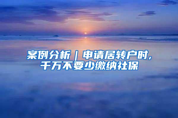 案例分析｜申请居转户时,千万不要少缴纳社保