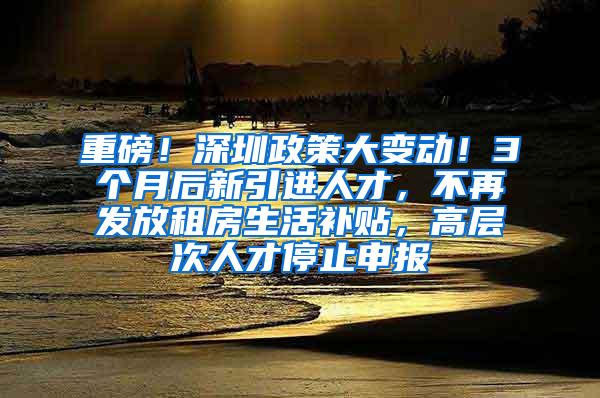 重磅！深圳政策大变动！3个月后新引进人才，不再发放租房生活补贴，高层次人才停止申报