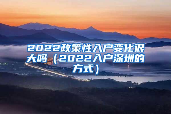 2022政策性入户变化很大吗（2022入户深圳的方式）