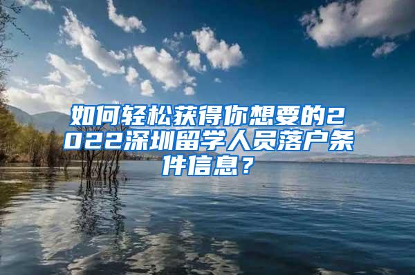 如何轻松获得你想要的2022深圳留学人员落户条件信息？