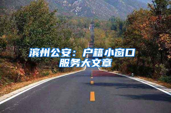 滨州公安：户籍小窗口 服务大文章