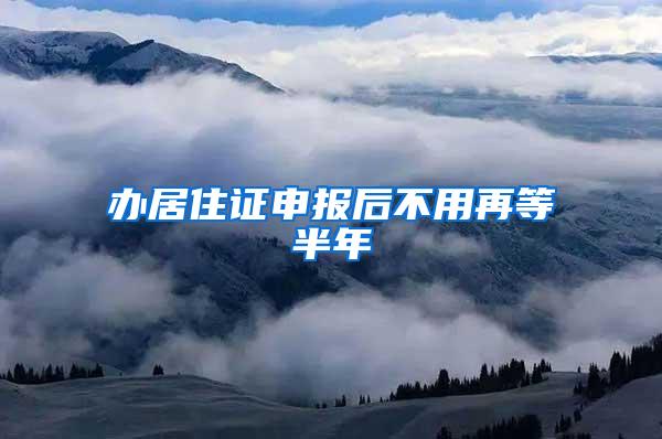 办居住证申报后不用再等半年