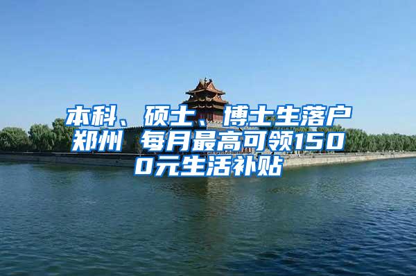 本科、硕士、博士生落户郑州 每月最高可领1500元生活补贴