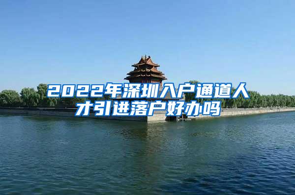 2022年深圳入户通道人才引进落户好办吗