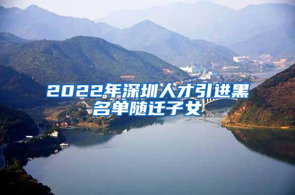 2022年深圳人才引进黑名单随迁子女