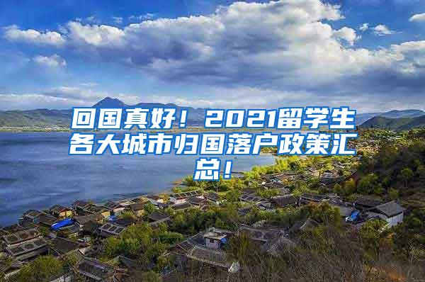 回国真好！2021留学生各大城市归国落户政策汇总！