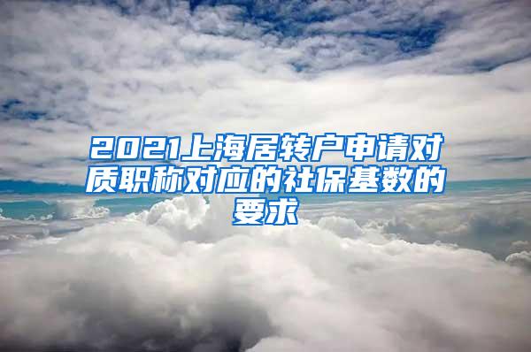 2021上海居转户申请对质职称对应的社保基数的要求