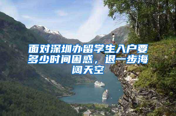 面对深圳办留学生入户要多少时间困惑，退一步海阔天空