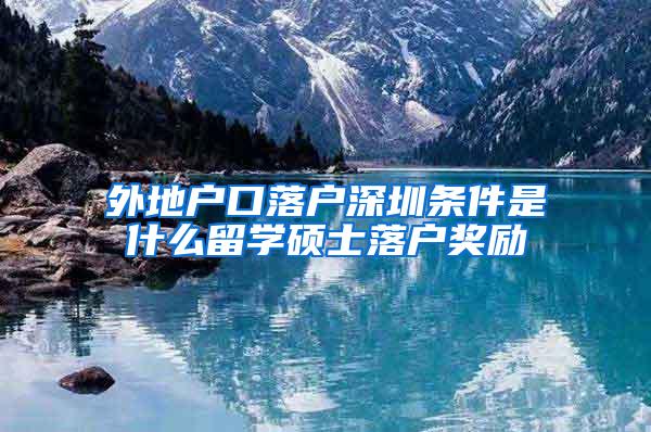 外地户口落户深圳条件是什么留学硕士落户奖励