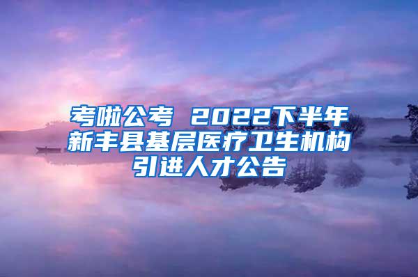 考啦公考 2022下半年新丰县基层医疗卫生机构引进人才公告