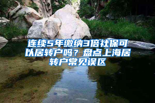 连续5年缴纳3倍社保可以居转户吗？盘点上海居转户常见误区