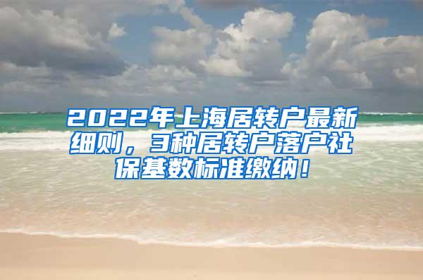 2022年上海居转户最新细则，3种居转户落户社保基数标准缴纳！