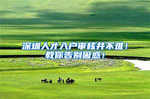 深圳人才入户审核并不难！教你告别困惑！